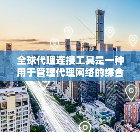 全球代理连接工具是一种用于管理代理网络的综合管理平台，帮助代理商构建并优化代理网络，覆盖多个市场和地区的需要。以下是该工具的主要功能和应用场景