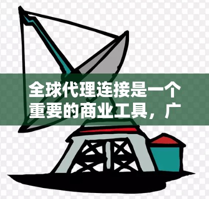 全球代理连接是一个重要的商业工具，广泛应用于广告、法律和商业推广等多个领域，推动了行业的全球化和合作。以下是对全球代理连接的详细解释