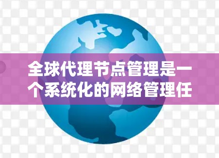 全球代理节点管理是一个系统化的网络管理任务，涉及多个技术方面和功能模块。以下是对该主题的分步解释