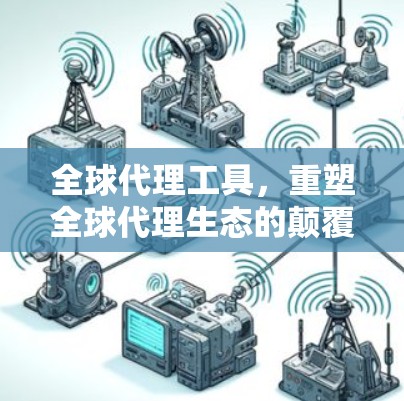 全球代理工具，重塑全球代理生态的颠覆性解决方案