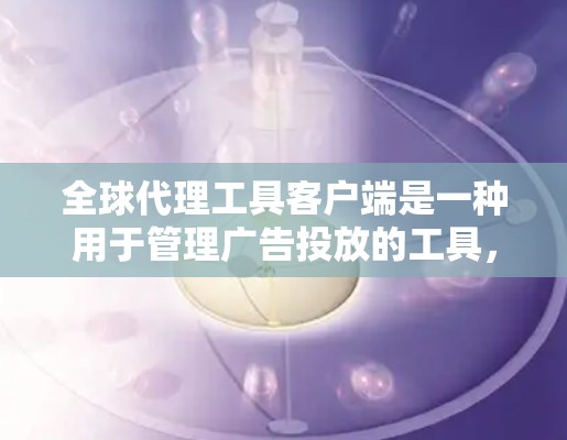 全球代理工具客户端是一种用于管理广告投放的工具，通常用于广告代理、电商推广、社交媒体营销等场景。它可以帮助广告代理或卖家管理各种广告策略，包括广告类型、投放预算、目标受众、转化率等
