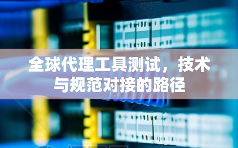 全球代理工具测试，技术与规范对接的路径