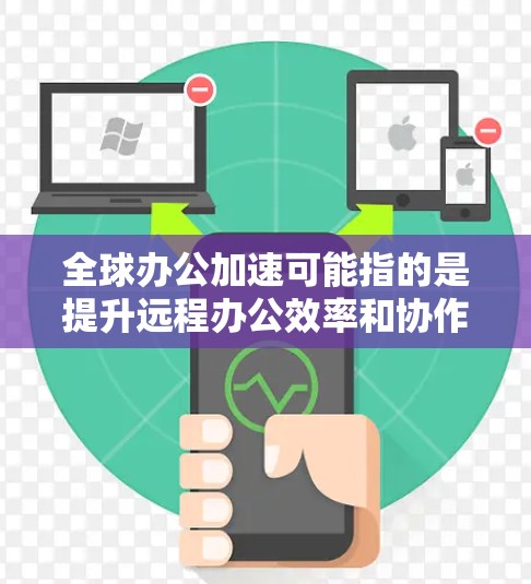 全球办公加速可能指的是提升远程办公效率和协作工具的加速解决方案。以下是几个常见的远程办公加速工具和方法