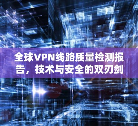 全球VPN线路质量检测报告，技术与安全的双刃剑