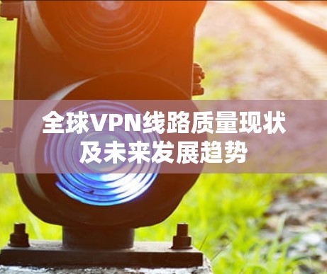 全球VPN线路质量现状及未来发展趋势 全球VPN线路质量现状及未来发展趋势