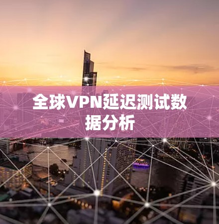 全球VPN延迟测试数据分析 全球VPN延迟测试数据分析