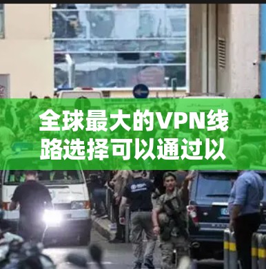 全球最大的VPN线路选择可以通过以下步骤进行比较和选择 全球最大的VPN线路选择可以通过以下步骤进行比较和选择