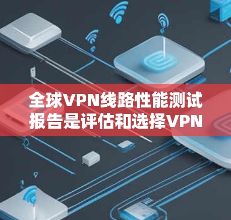 全球VPN线路性能测试报告是评估和选择VPN服务的重要参考工具。以下是对全球VPN线路性能的测试报告,供参考 全球VPN线路性能测试报告是评估和选择VPN服务的重要参考工具。以下是对全球VPN线路性能的测试报告,供参考