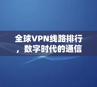 全球VPN线路排行,数字时代的通信之路 全球VPN线路排行,数字时代的通信之路
