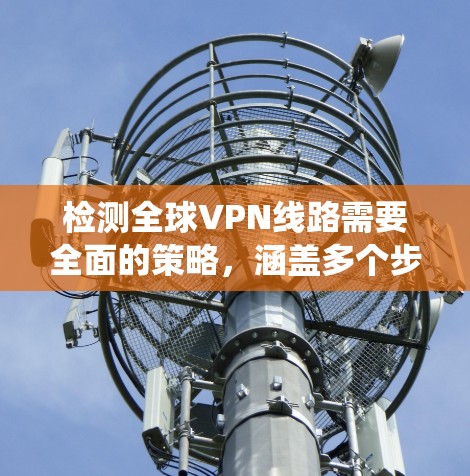 检测全球VPN线路需要全面的策略,涵盖多个步骤和工具。以下是一个系统化的指南,帮助您检测和防范全球VPN 检测全球VPN线路需要全面的策略,涵盖多个步骤和工具。以下是一个系统化的指南,帮助您检测和防范全球VPN