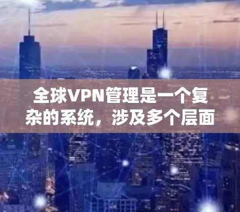 全球VPN管理是一个复杂的系统,涉及多个层面的策略和操作。以下是对全球VPN管理的详细总结 全球VPN管理是一个复杂的系统,涉及多个层面的策略和操作。以下是对全球VPN管理的详细总结