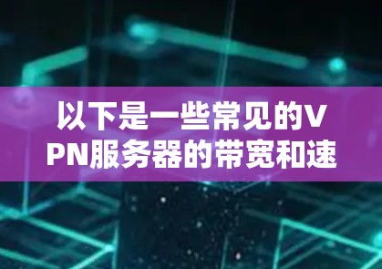 以下是一些常见的VPN服务器的带宽和速度数据,供参考 以下是一些常见的VPN服务器的带宽和速度数据,供参考