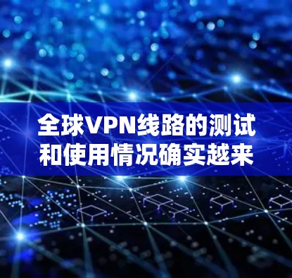 全球VPN线路的测试和使用情况确实越来越普遍,尤其是在社交媒体、视频通话等领域。以下是关于全球VPN线路测试的一些关键点 全球VPN线路的测试和使用情况确实越来越普遍,尤其是在社交媒体、视频通话等领域。以下是关于全球VPN线路测试的一些关键点
