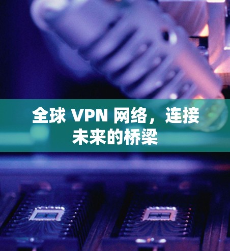 全球 VPN 网络，连接未来的桥梁