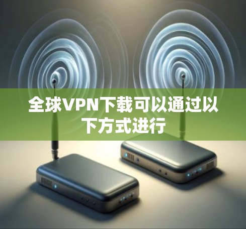 全球VPN下载可以通过以下方式进行 全球VPN下载可以通过以下方式进行