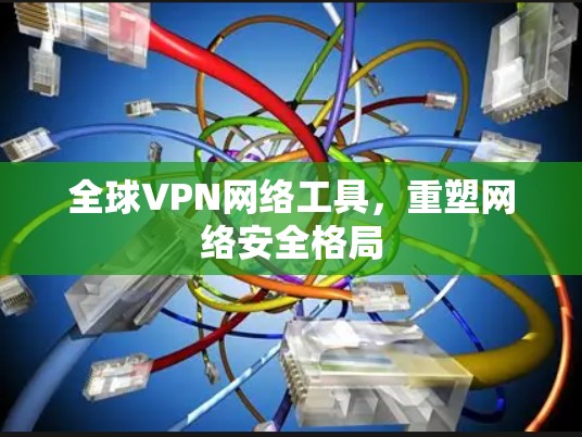 全球VPN网络工具,重塑网络安全格局 全球VPN网络工具,重塑网络安全格局
