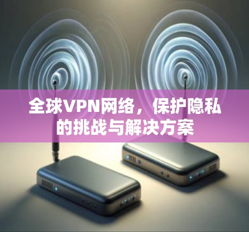 全球VPN网络,保护隐私的挑战与解决方案 全球VPN网络,保护隐私的挑战与解决方案