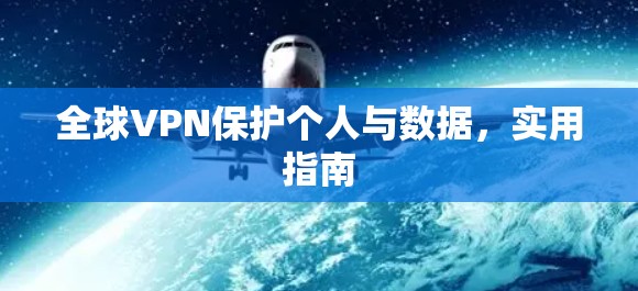 全球VPN保护个人与数据,实用指南 全球VPN保护个人与数据,实用指南