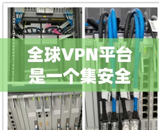 全球VPN平台是一个集安全、隐私和 Internet 使用于一体的系统。以下是对这些平台的系统性总结 全球VPN平台是一个集安全、隐私和 Internet 使用于一体的系统。以下是对这些平台的系统性总结
