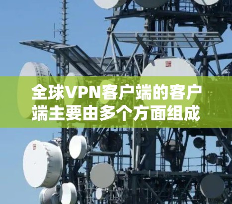 全球VPN客户端的客户端主要由多个方面组成,每个应用都有其独特的特点和优势。以下是对这些客户端的详细分析 全球VPN客户端的客户端主要由多个方面组成,每个应用都有其独特的特点和优势。以下是对这些客户端的详细分析