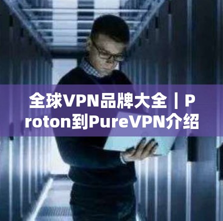 全球VPN品牌大全｜Proton到PureVPN介绍