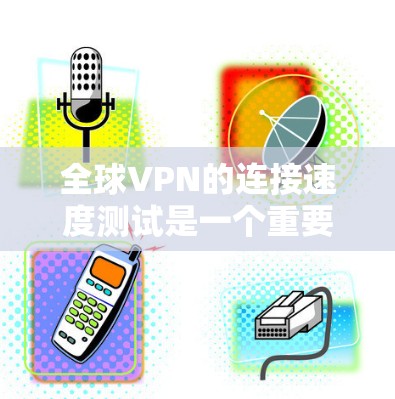 全球VPN的连接速度测试是一个重要的步骤，可以帮助你评估VPN服务的可靠性和安全性。以下是一些关键因素和测试步骤