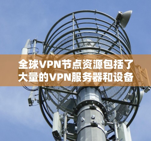 全球VPN节点资源包括了大量的VPN服务器和设备，这些节点允许用户在没有物理设备连接的情况下，通过网络通信和视频会议。以下是全球主要VPN平台的主要资源