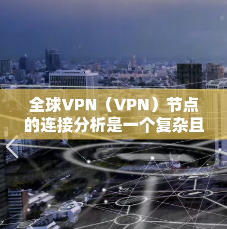 全球VPN（VPN）节点的连接分析是一个复杂且动态的话题，因为它涉及多个因素，包括技术、政策、法律、网络安全法规、技术发展趋势以及实际用户使用情况等。以下是一些关键点和分析方向
