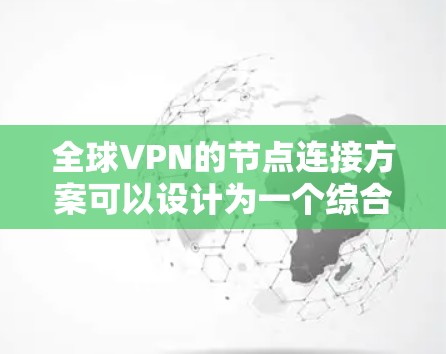 全球VPN的节点连接方案可以设计为一个综合性的架构，涵盖多个关键方面，以确保网络的高效、安全和扩展。以下是一个详细的方案框架
