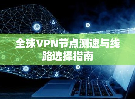 全球VPN节点测速与线路选择指南 全球VPN节点测速与线路选择指南