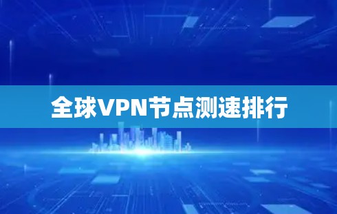 全球VPN节点测速排行 全球VPN节点测速排行