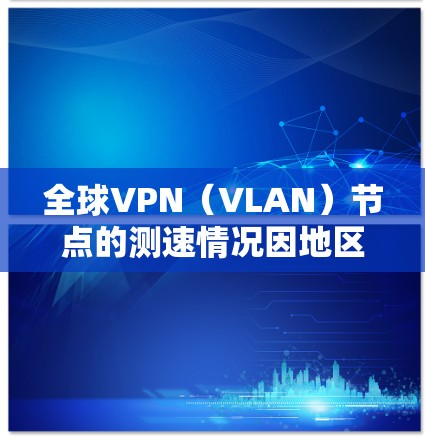 全球VPN(VLAN)节点的测速情况因地区、设备配置和加密方式的不同而有所差异。以下是一些可能的测速情况和影响因素 全球VPN(VLAN)节点的测速情况因地区、设备配置和加密方式的不同而有所差异。以下是一些可能的测速情况和影响因素