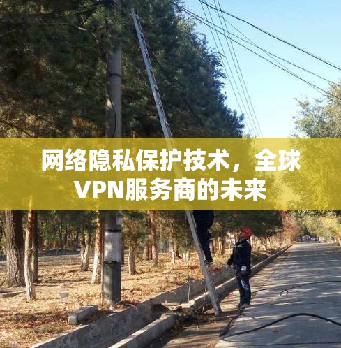网络隐私保护技术,全球VPN服务商的未来 网络隐私保护技术,全球VPN服务商的未来