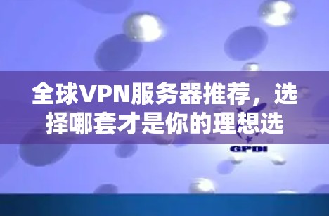 全球VPN服务器推荐，选择哪套才是你的理想选择？