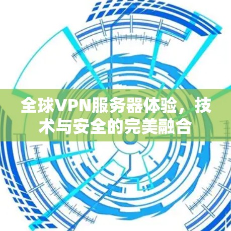 全球VPN服务器体验,技术与安全的完美融合 全球VPN服务器体验,技术与安全的完美融合