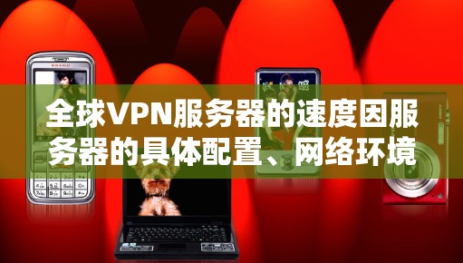 全球VPN服务器的速度因服务器的具体配置、网络环境以及使用协议的不同而有所差异。以下是一些可能影响VPN服务器速度的因素，以及如何进行对比测试