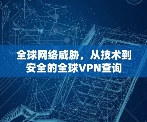 全球网络威胁,从技术到安全的全球VPN查询 全球网络威胁,从技术到安全的全球VPN查询