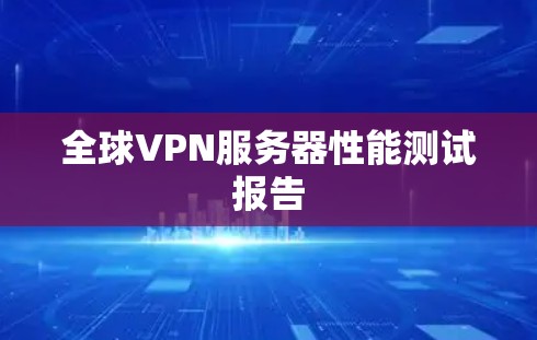 全球VPN服务器性能测试报告 全球VPN服务器性能测试报告