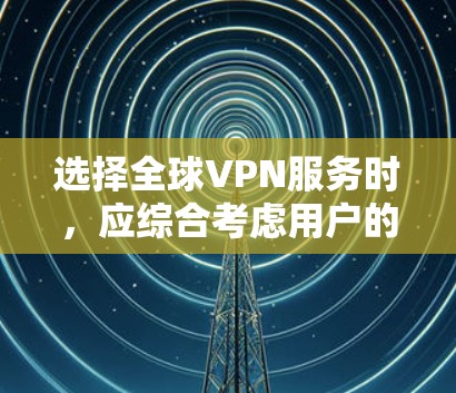 选择全球VPN服务时,应综合考虑用户的预算、需求和具体需求,以下是一些关键点的总结 选择全球VPN服务时,应综合考虑用户的预算、需求和具体需求,以下是一些关键点的总结