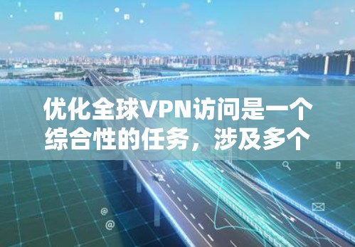 优化全球VPN访问是一个综合性的任务，涉及多个方面，以下是一个有条理的优化指南