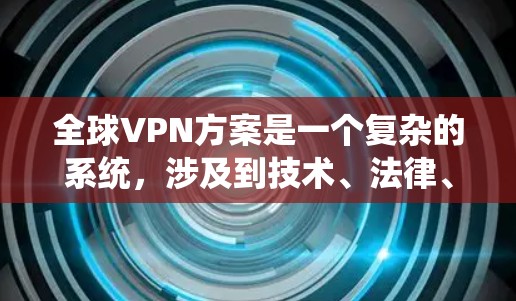 全球VPN方案是一个复杂的系统，涉及到技术、法律、安全和政策等多个方面。以下是一个全面的全球VPN方案的概述