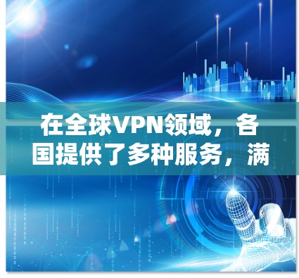 在全球VPN领域,各国提供了多种服务,满足不同用户的需求。以下是通过对比分析这些服务的特点和适用场景,帮助用户做出最佳选择