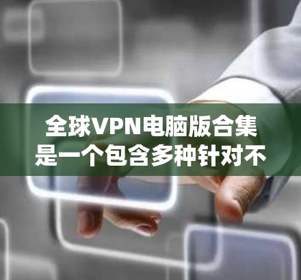 全球VPN电脑版合集是一个包含多种针对不同操作系统和设备设计的VPN软件的集合。这些软件旨在提供安全、可靠和便捷的网络访问体验。以下是这些软件的详细分类和特点
