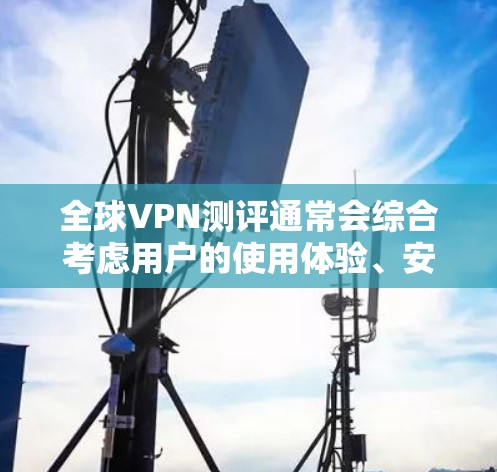 全球VPN测评通常会综合考虑用户的使用体验、安全性、价格、隐私保护等方面,以下是一个综合性的全球VPN测评