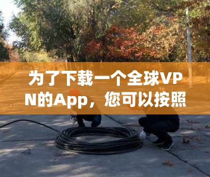 为了下载一个全球VPN的App,您可以按照以下步骤进行 为了下载一个全球VPN的App,您可以按照以下步骤进行
