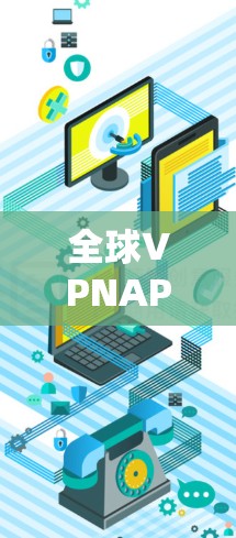 全球VPNAPP是一个非常受欢迎的领域，提供多种加密服务和功能，满足不同用户的需求。以下是一些知名的VPNAPP及其特点，供参考