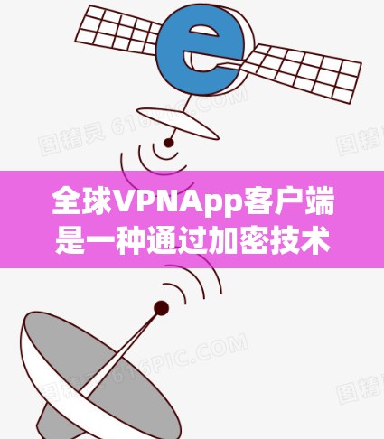 全球VPNApp客户端是一种通过加密技术在远距离之间传输视频内容的网络服务，满足用户希望保持视频质量且不需要物理连接的需求。以下是详细的总结