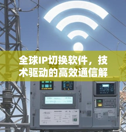全球IP切换软件,技术驱动的高效通信解决方案