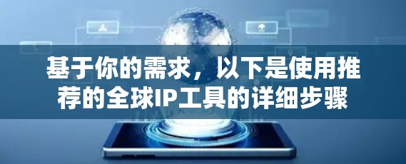基于你的需求,以下是使用推荐的全球IP工具的详细步骤