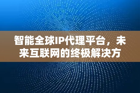 智能全球IP代理平台,未来互联网的终极解决方案